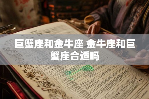 巨蟹座和金牛座 金牛座和巨蟹座合适吗 巨蟹座和金牛座 金牛座和巨蟹座合适吗