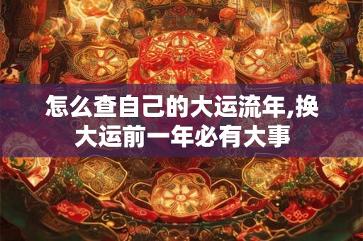 怎么查自己的大运流年,换大运前一年必有大事