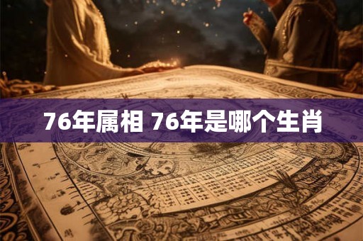 76年属相 76年是哪个生肖