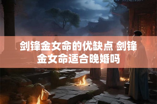 剑锋金女命的优缺点 剑锋金女命适合晚婚吗
