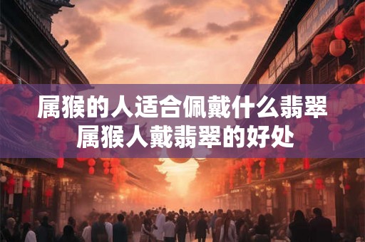 属猴的人适合佩戴什么翡翠 属猴人戴翡翠的好处