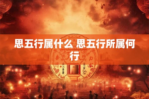 思五行属什么 思五行所属何行
