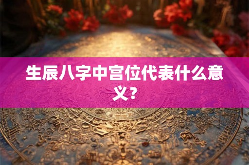 生辰八字中宫位代表什么意义？