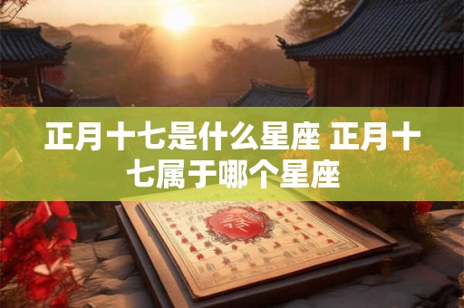 正月十七是什么星座 正月十七属于哪个星座