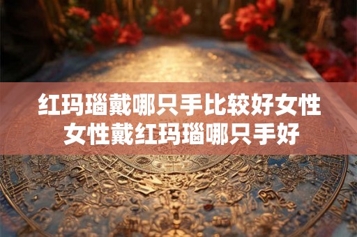 红玛瑙戴哪只手比较好女性 女性戴红玛瑙哪只手好 红玛瑙戴哪只手比较好女性 女性戴红玛瑙哪只手好