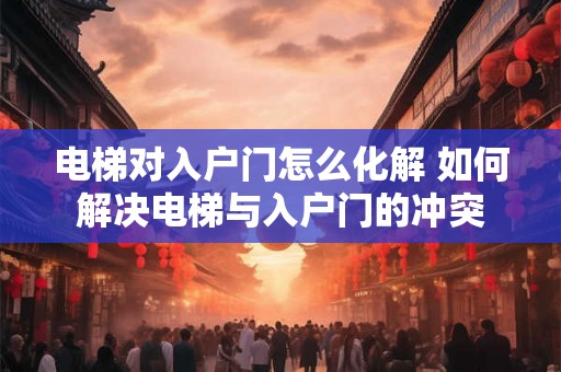 电梯对入户门怎么化解 如何解决电梯与入户门的冲突