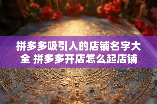拼多多吸引人的店铺名字大全 拼多多开店怎么起店铺名