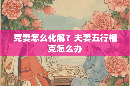 克妻怎么化解？夫妻五行相克怎么办