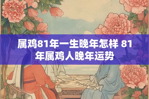 属鸡81年一生晚年怎样 81年属鸡人晚年运势