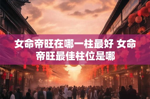 女命帝旺在哪一柱最好 女命帝旺最佳柱位是哪