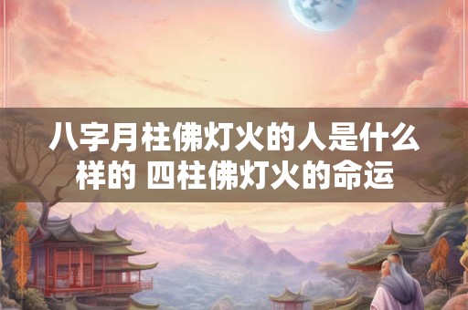 八字月柱佛灯火的人是什么样的 四柱佛灯火的命运