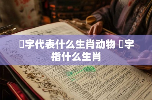 秖字代表什么生肖动物 媠字指什么生肖