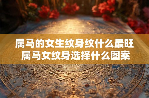 属马的女生纹身纹什么最旺 属马女纹身选择什么图案
