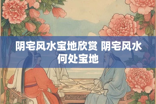 阴宅风水宝地欣赏 阴宅风水何处宝地 阴宅风水宝地欣赏 阴宅风水何处宝地