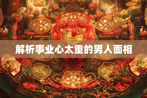 解析事业心太重的男人面相