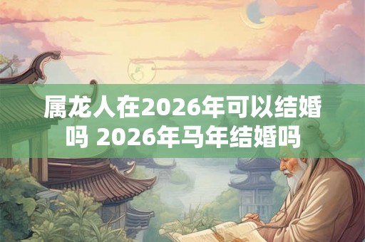 属龙人在2026年可以结婚吗 2026年马年结婚吗