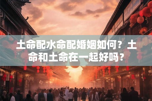 土命配水命配婚姻如何？土命和土命在一起好吗？