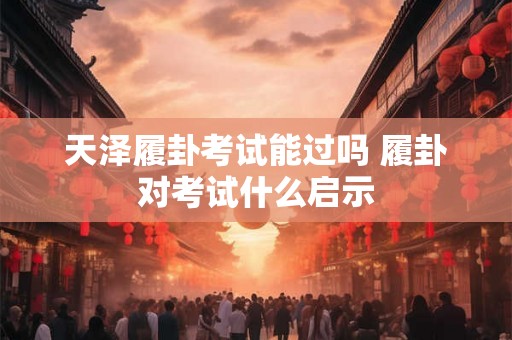 天泽履卦考试能过吗 履卦对考试什么启示 天泽履卦考试能过吗 履卦对考试什么启示