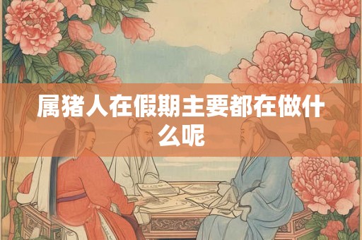 属猪人在假期主要都在做什么呢