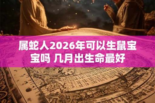 属蛇人2026年可以生鼠宝宝吗 几月出生命最好