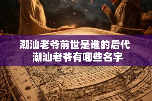潮汕老爷前世是谁的后代  潮汕老爷有哪些名字