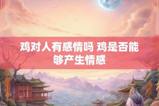 鸡对人有感情吗 鸡是否能够产生情感