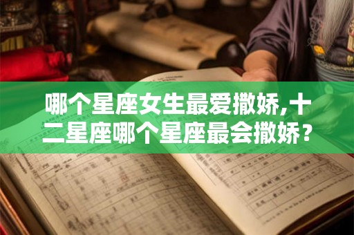 哪个星座女生最爱撒娇,十二星座哪个星座最会撒娇? 哪个星座女生最爱撒娇,十二星座哪个星座最会撒娇?