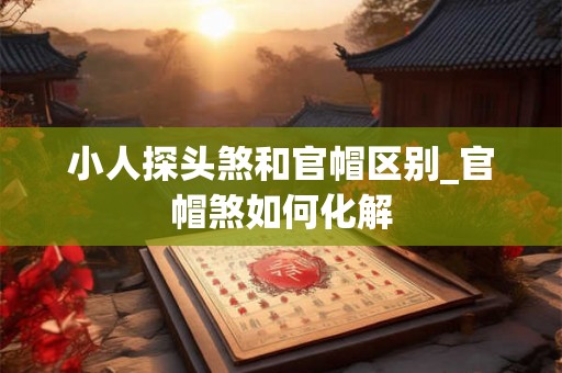小人探头煞和官帽区别_官帽煞如何化解