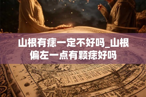 山根有痣一定不好吗_山根偏左一点有颗痣好吗