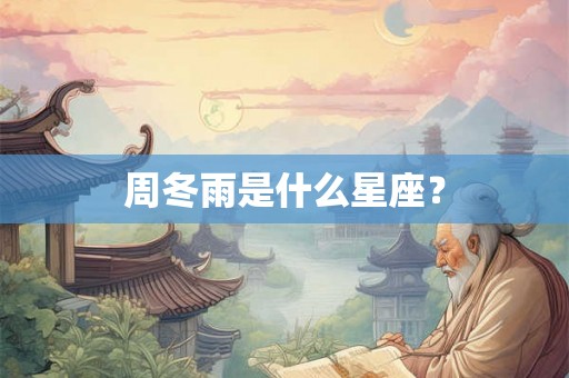周冬雨是什么星座? 周冬雨是什么星座?