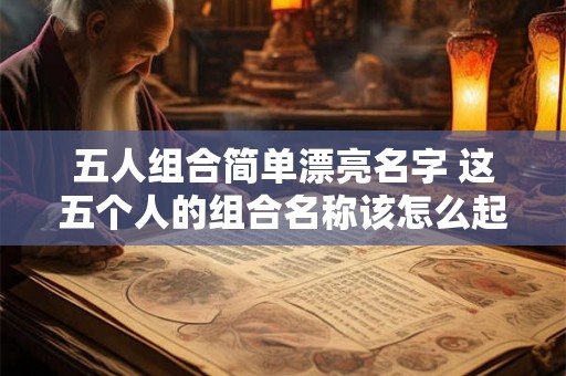五人组合简单漂亮名字 这五个人的组合名称该怎么起