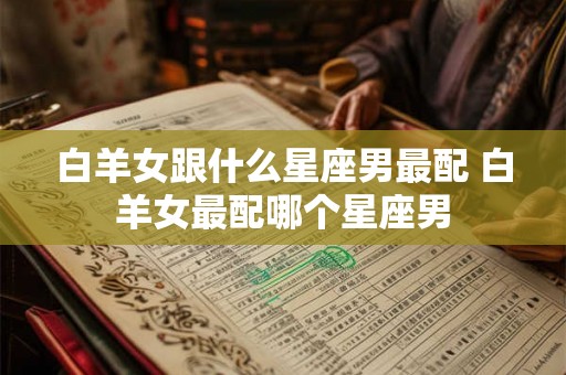 白羊女跟什么星座男最配 白羊女最配哪个星座男