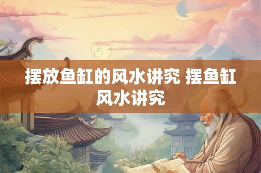 摆放鱼缸的风水讲究 摆鱼缸风水讲究