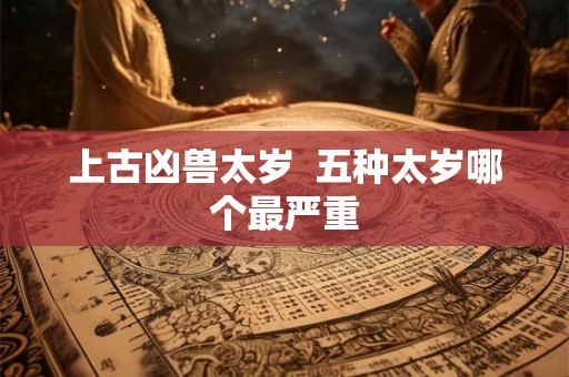 上古凶兽太岁 五种太岁哪个最严重 上古凶兽太岁 五种太岁哪个最严重