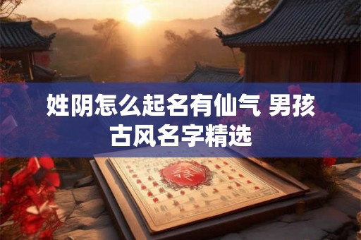 姓阴怎么起名有仙气 男孩古风名字精选