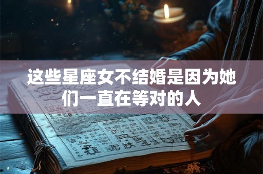 这些星座女不结婚是因为她们一直在等对的人 这些星座女不结婚是因为她们一直在等对的人