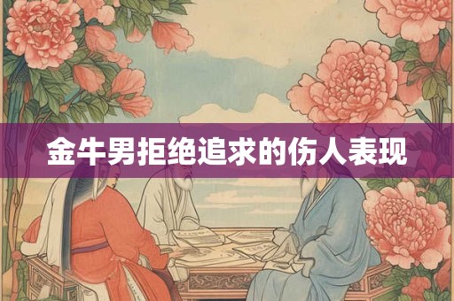 金牛男拒绝追求的伤人表现 金牛男拒绝追求的伤人表现