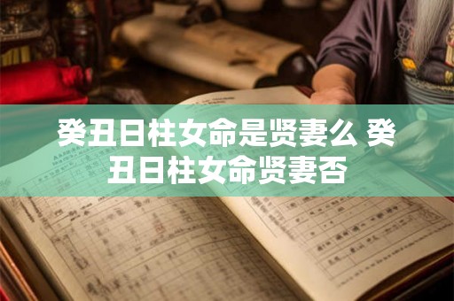 癸丑日柱女命是贤妻么 癸丑日柱女命贤妻否