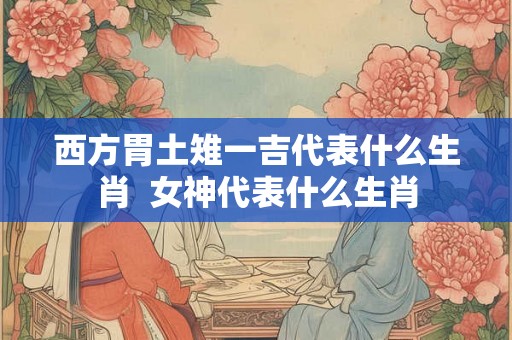 西方胃土雉一吉代表什么生肖  女神代表什么生肖