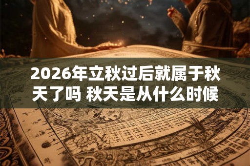2026年立秋过后就属于秋天了吗 秋天是从什么时候开始算