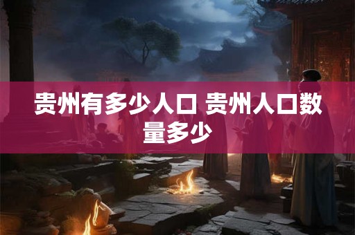贵州有多少人口 贵州人口数量多少