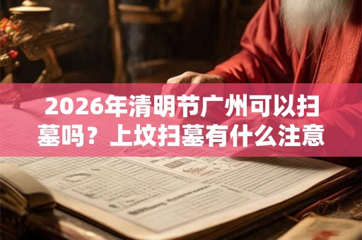 2026年清明节广州可以扫墓吗？上坟扫墓有什么注意事项？