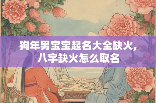 狗年男宝宝起名大全缺火,八字缺火怎么取名