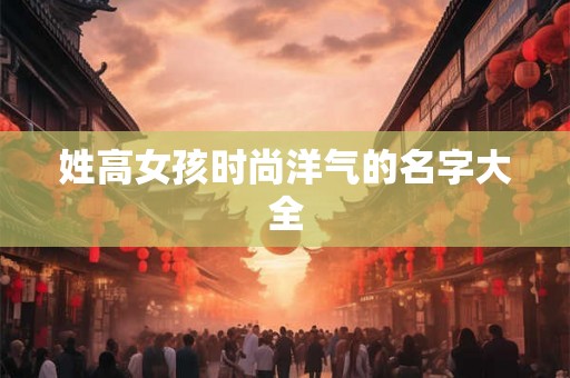 姓高女孩时尚洋气的名字大全