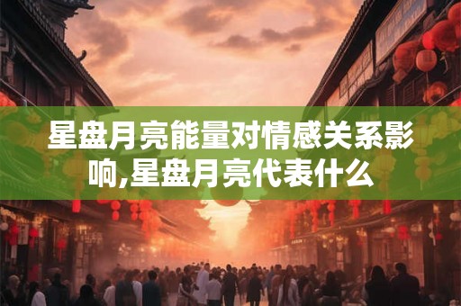 星盘月亮能量对情感关系影响,星盘月亮代表什么