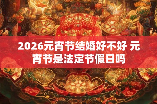 2026元宵节结婚好不好 元宵节是法定节假日吗