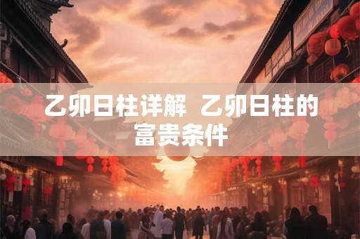 乙卯日柱详解  乙卯日柱的富贵条件