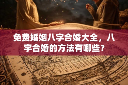 免费婚姻八字合婚大全，八字合婚的方法有哪些？