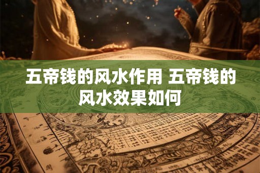 五帝钱的风水作用 五帝钱的风水效果如何 五帝钱的风水作用 五帝钱的风水效果如何