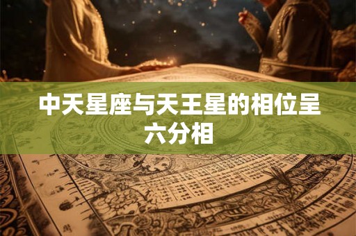 中天星座与天王星的相位呈六分相 中天星座与天王星的相位呈六分相